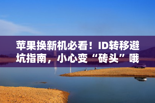 苹果换新机必看！ID转移避坑指南，小心变“砖头”哦~