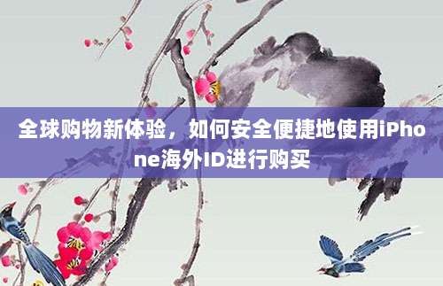 全球购物新体验，如何安全便捷地使用iPhone海外ID进行购买