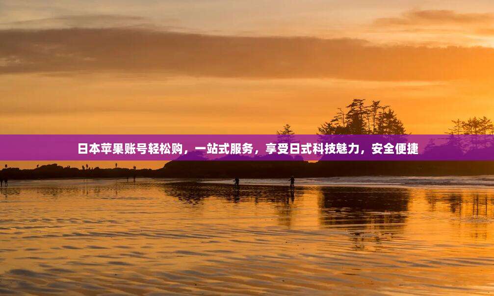 日本苹果账号轻松购,一站式服务,享受日式科技魅力,安全便捷