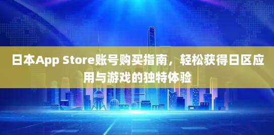日本App Store账号购买指南,轻松获得日区应用与游戏的独特体验