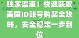 独家渠道!快速获取美国ID账号购买全攻略,安全稳定一步到位