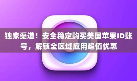 独家渠道!安全稳定购买美国苹果ID账号,解锁全区域应用超值优惠