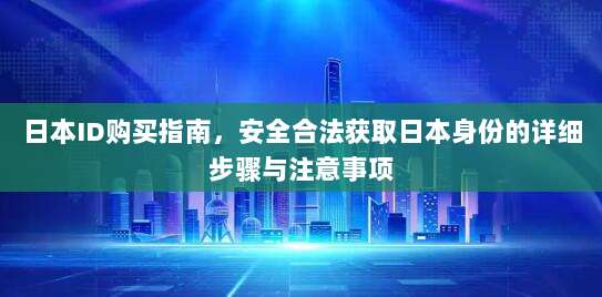 日本ID购买指南,安全合法获取日本身份的详细步骤与注意事项