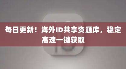 每日更新!海外ID共享资源库,稳定高速一键获取