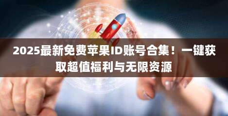 2025最新免费苹果ID账号合集!一键获取超值福利与无限资源