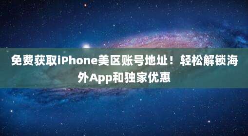免费获取iPhone美区账号地址!轻松解锁海外App和独家优惠