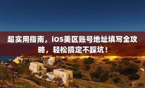超实用指南,iOS美区账号地址填写全攻略,轻松搞定不踩坑!