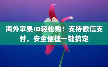 海外苹果ID轻松购!支持微信支付,安全便捷一键搞定