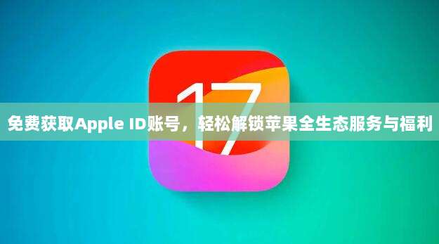 免费获取Apple ID账号，轻松解锁苹果全生态服务与福利