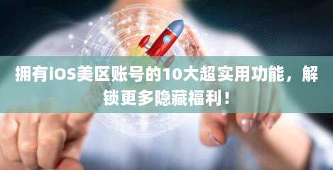 拥有iOS美区账号的10大超实用功能，解锁更多隐藏福利！