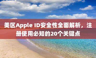 美区Apple ID安全性全面解析，注册使用必知的20个关键点