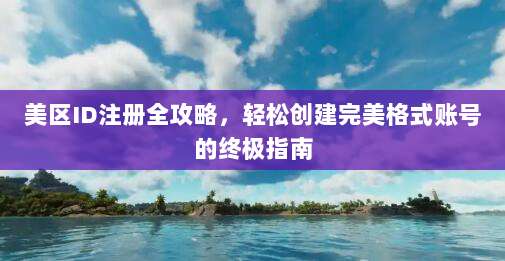 美区ID注册全攻略,轻松创建完美格式账号的终极指南