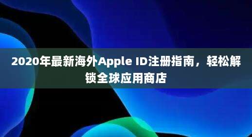 2020年最新海外Apple ID注册指南,轻松解锁全球应用商店