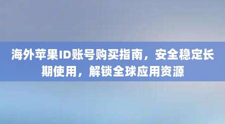海外苹果ID账号购买指南,安全稳定长期使用,解锁全球应用资源