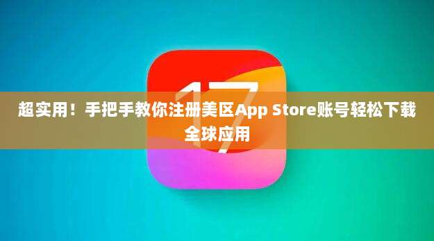 超实用！手把手教你注册美区App Store账号轻松下载全球应用