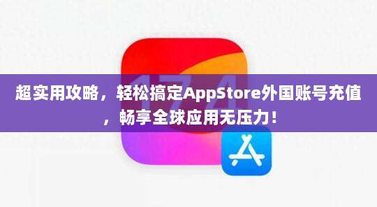 超实用攻略，轻松搞定AppStore外国账号充值，畅享全球应用无压力！