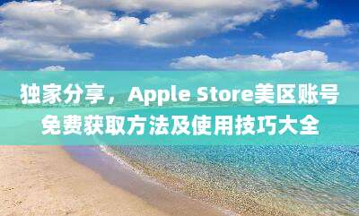 独家分享，Apple Store美区账号免费获取方法及使用技巧大全