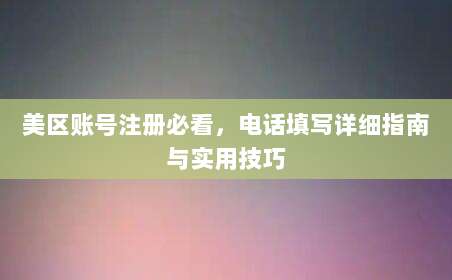 美区账号注册必看,电话填写详细指南与实用技巧