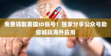 免费领取美国ID账号!独家分享公众号助你畅玩海外应用