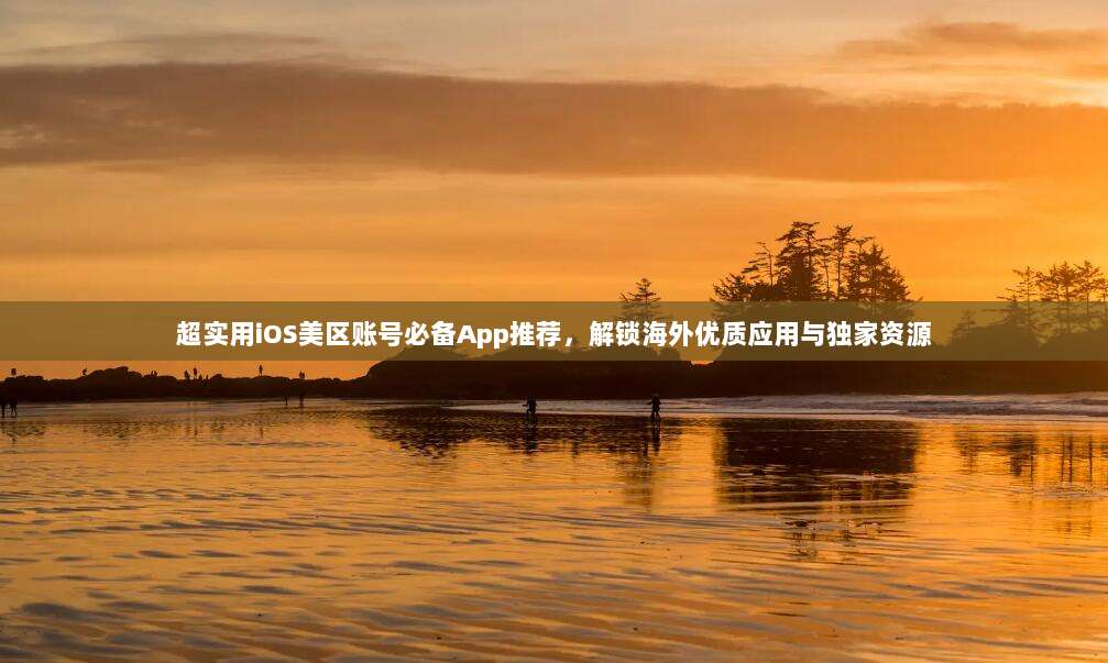 超实用iOS美区账号必备App推荐，解锁海外优质应用与独家资源