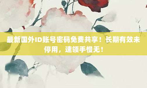 最新国外ID账号密码免费共享！长期有效未停用，速领手慢无！