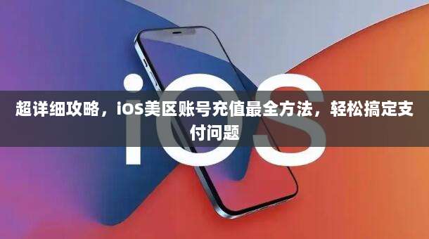 超详细攻略，iOS美区账号充值最全方法，轻松搞定支付问题