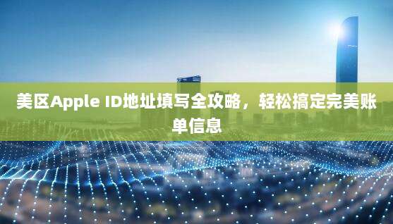 美区Apple ID地址填写全攻略，轻松搞定完美账单信息