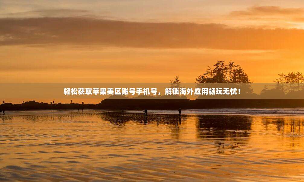 轻松获取苹果美区账号手机号，解锁海外应用畅玩无忧！