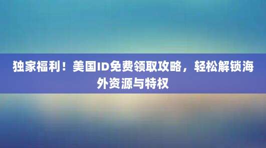 独家福利！美国ID免费领取攻略，轻松解锁海外资源与特权