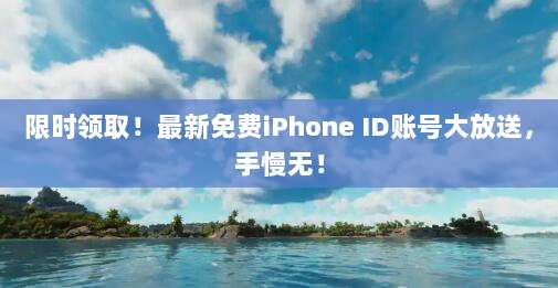限时领取！最新免费iPhone ID账号大放送，手慢无！