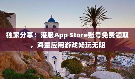 独家分享！港服App Store账号免费领取，海量应用游戏畅玩无阻