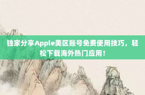 独家分享Apple美区账号免费使用技巧，轻松下载海外热门应用！
