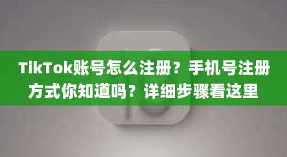 TikTok账号怎么注册?手机号注册方式你知道吗?详细步骤看这里