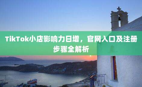 TikTok小店影响力日增,官网入口及注册步骤全解析