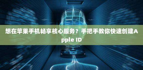 想在苹果手机畅享核心服务?手把手教你快速创建Apple ID