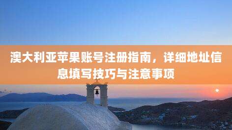 澳大利亚苹果账号注册指南,详细地址信息填写技巧与注意事项