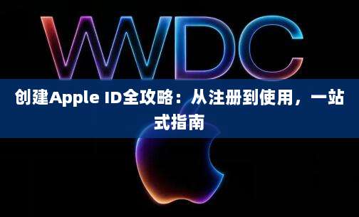 创建Apple ID全攻略：从注册到使用，一站式指南