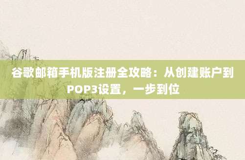 谷歌邮箱手机版注册全攻略:从创建账户到POP3设置,一步到位