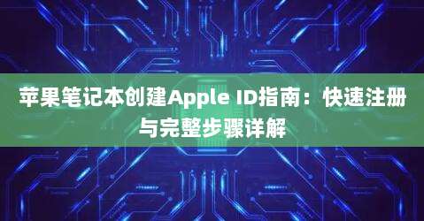 苹果笔记本创建Apple ID指南：快速注册与完整步骤详解