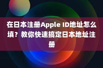 在日本注册Apple ID地址怎么填?教你快速搞定日本地址注册