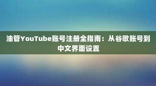 油管YouTube账号注册全指南:从谷歌账号到中文界面设置