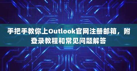 手把手教你上Outlook官网注册邮箱,附登录教程和常见问题解答