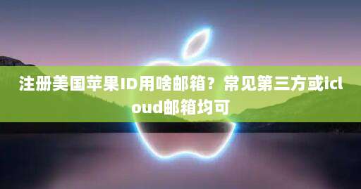 注册美国苹果ID用啥邮箱?常见第三方或icloud邮箱均可
