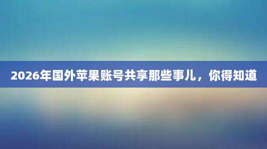 2026年国外苹果账号共享那些事儿，你得知道