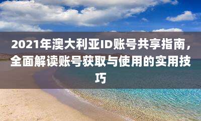 2021年澳大利亚ID账号共享指南,全面解读账号获取与使用的实用技巧