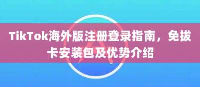 TikTok海外版注册登录指南，免拔卡安装包及优势介绍
