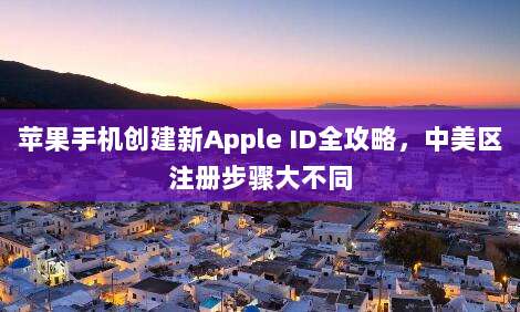 苹果手机创建新Apple ID全攻略,中美区注册步骤大不同