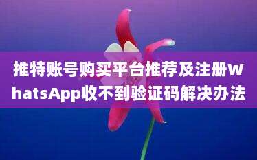 推特账号购买平台推荐及注册WhatsApp收不到验证码解决办法