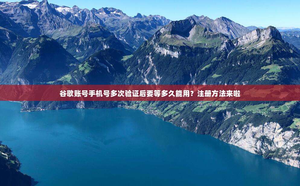 谷歌账号手机号多次验证后要等多久能用？注册方法来啦