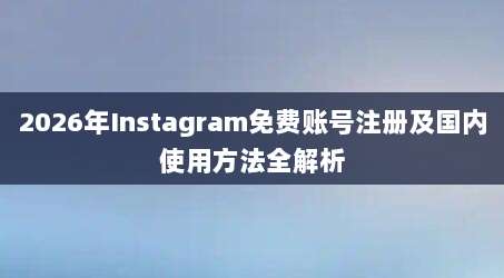 2026年Instagram免费账号注册及国内使用方法全解析